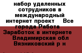 набор удаленных сотрудников в международный интернет-проект  - Все города Работа » Заработок в интернете   . Владимирская обл.,Вязниковский р-н